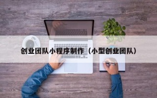 洛阳创业团队小程序制作（小型创业团队）