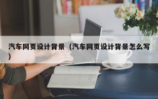 洛阳汽车网页设计背景（汽车网页设计背景怎么写）