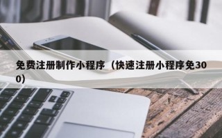 洛阳免费注册制作小程序（快速注册小程序免300）