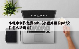 洛阳小程序制作免费pdf（小程序里的pdf文件怎么转出来）