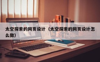 洛阳太空探索的网页设计（太空探索的网页设计怎么做）