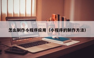 洛阳怎么制作小程序应用（小程序的制作方法）