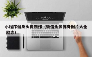 洛阳小程序健身头像制作（微信头像健身图片大全 励志）