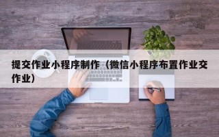 洛阳提交作业小程序制作（微信小程序布置作业交作业）