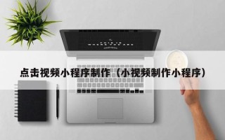 洛阳点击视频小程序制作（小视频制作小程序）