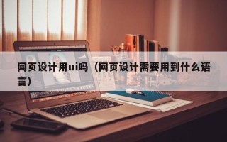 洛阳网页设计用ui吗（网页设计需要用到什么语言）